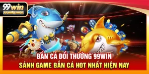 Bắn Cá Đổi Thưởng 99WIN – Sảnh game bắn cá hot nhất hiện nay