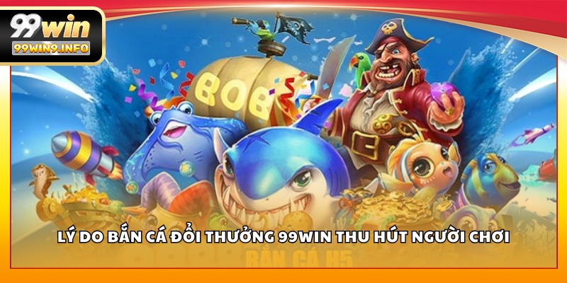 Lý do Bắn Cá Đổi Thưởng 99WIN thu hút người chơi
